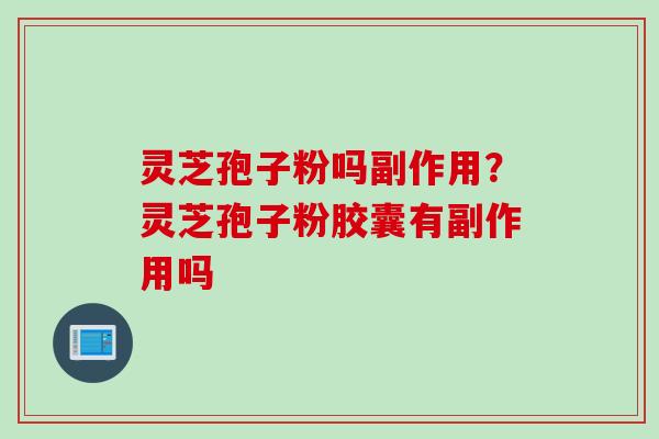 灵芝孢子粉吗副作用？灵芝孢子粉胶囊有副作用吗