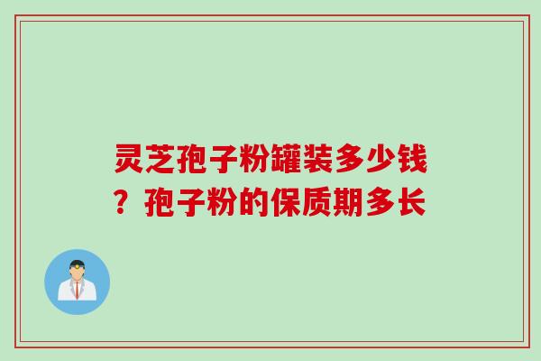 灵芝孢子粉罐装多少钱？孢子粉的保质期多长