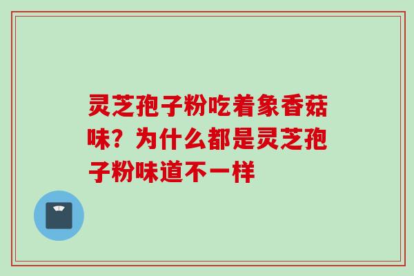 灵芝孢子粉吃着象香菇味?为什么都是灵芝孢子粉味道不一样 灵芝孢子粉吃着象香菇味?为什么都是灵芝孢子粉味道不一样