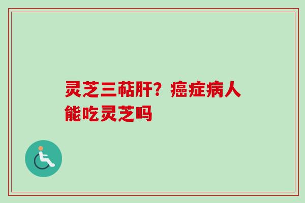 灵芝三萜肝？癌症病人能吃灵芝吗