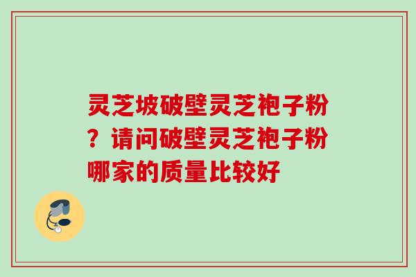 灵芝坡破壁灵芝袍子粉？请问破壁灵芝袍子粉哪家的质量比较好