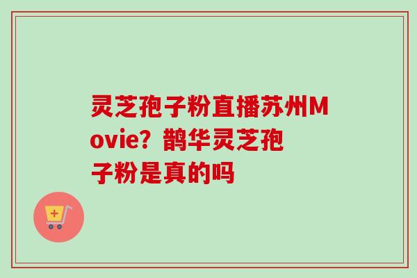 灵芝孢子粉直播苏州Movie？鹊华灵芝孢子粉是真的吗