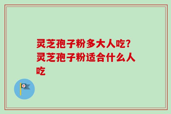 灵芝孢子粉多大人吃？灵芝孢子粉适合什么人吃