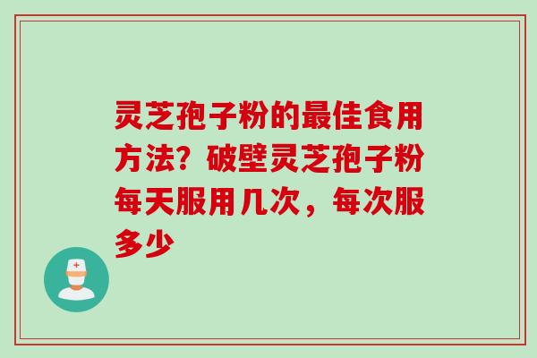 灵芝孢子粉的最佳食用方法？破壁灵芝孢子粉每天服用几次，每次服多少