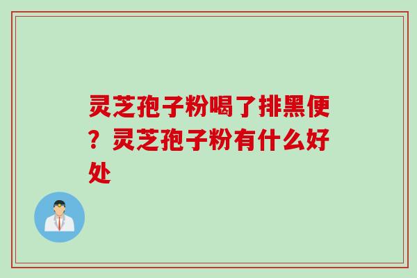 灵芝孢子粉喝了排黑便？灵芝孢子粉有什么好处