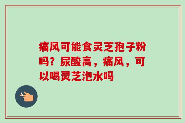 痛风可能食灵芝孢子粉吗？尿酸高，痛风，可以喝灵芝泡水吗