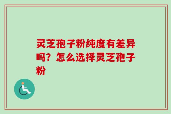 灵芝孢子粉纯度有差异吗?怎么选择灵芝孢子粉 灵芝孢子粉纯度有差异吗?怎么选择灵芝孢子粉