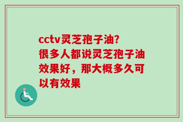 cctv灵芝孢子油？很多人都说灵芝孢子油效果好，那大概多久可以有效果