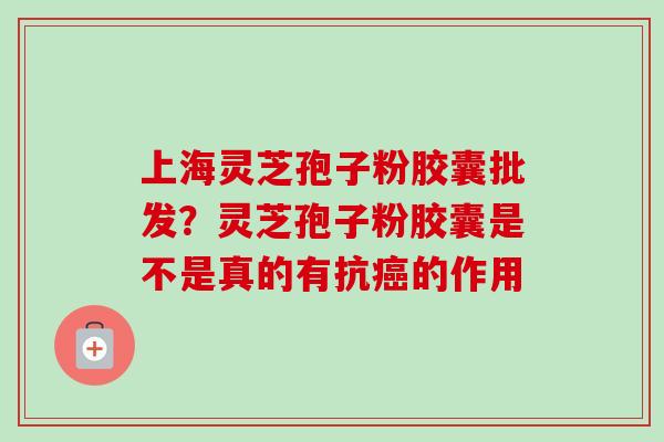 上海灵芝孢子粉胶囊批发？灵芝孢子粉胶囊是不是真的有抗癌的作用
