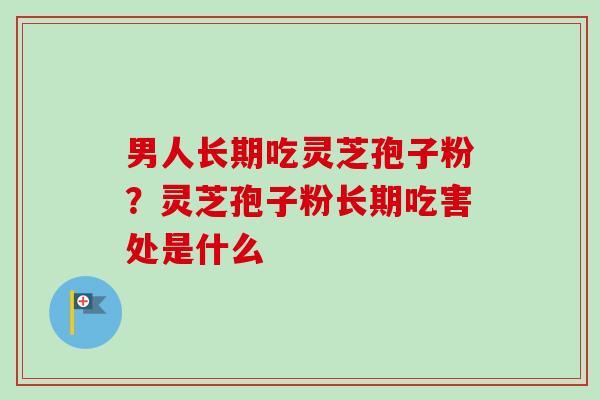 男人长期吃灵芝孢子粉？灵芝孢子粉长期吃害处是什么