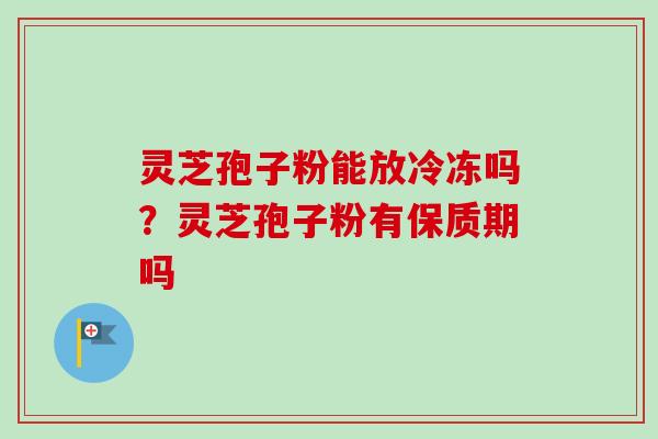 灵芝孢子粉能放冷冻吗？灵芝孢子粉有保质期吗