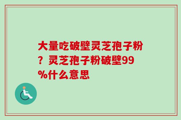 大量吃破壁灵芝孢子粉?灵芝孢子粉破壁99%什么意思 大量吃破壁灵芝孢子粉?灵芝孢子粉破壁99%什么意思