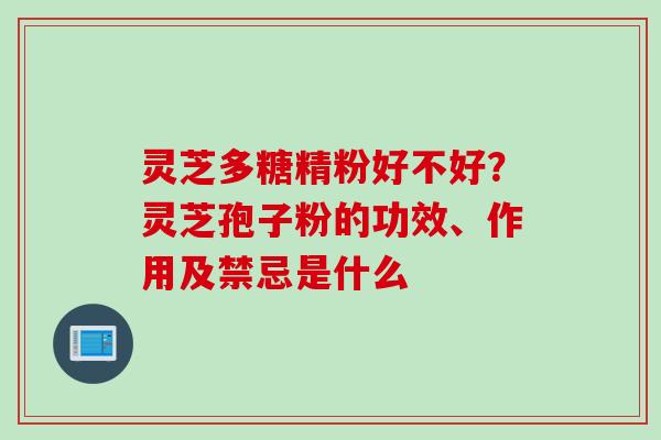 灵芝多糖精粉好不好？灵芝孢子粉的功效、作用及禁忌是什么