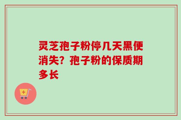 灵芝孢子粉停几天黑便消失？孢子粉的保质期多长