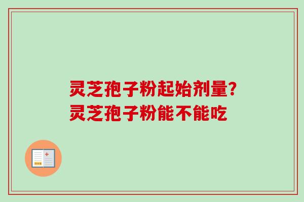 灵芝孢子粉起始剂量？灵芝孢子粉能不能吃
