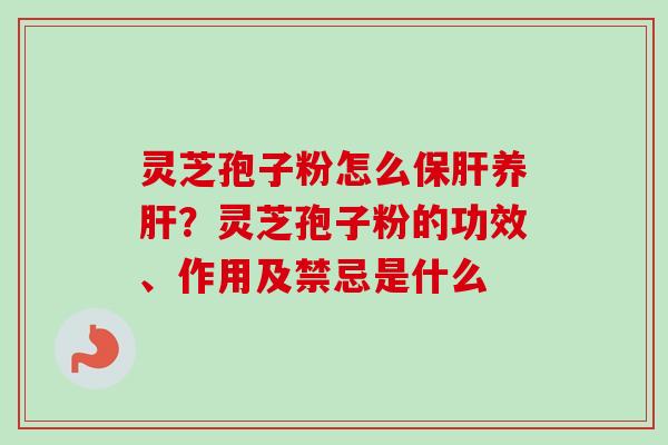 灵芝孢子粉怎么保肝养肝？灵芝孢子粉的功效、作用及禁忌是什么