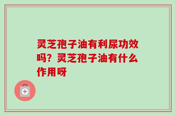 灵芝孢子油有利尿功效吗？灵芝孢子油有什么作用呀