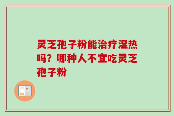 灵芝孢子粉能治疗湿热吗？哪种人不宜吃灵芝孢子粉