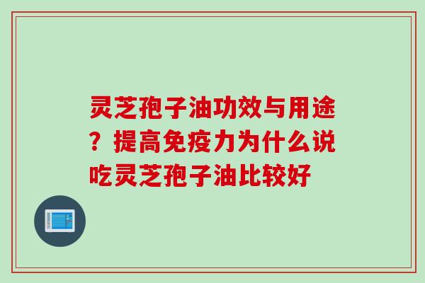 灵芝孢子油功效与用途？提高免疫力为什么说吃灵芝孢子油比较好