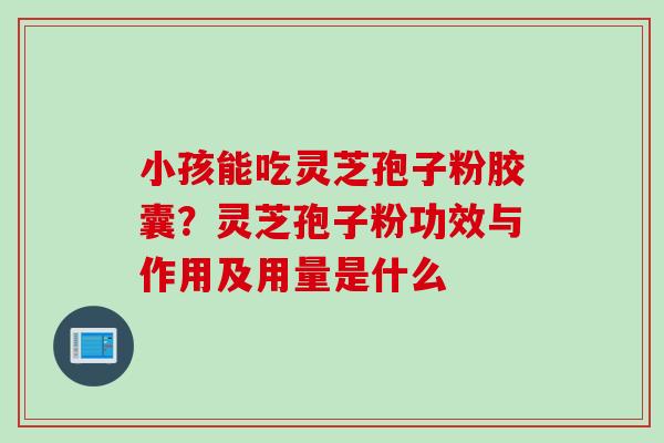 小孩能吃灵芝孢子粉胶囊？灵芝孢子粉功效与作用及用量是什么
