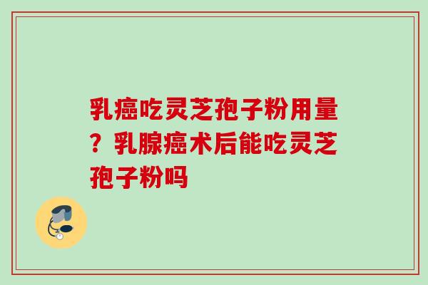 乳癌吃灵芝孢子粉用量？乳腺癌术后能吃灵芝孢子粉吗