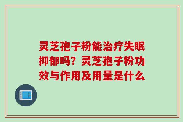 灵芝孢子粉能治疗失眠抑郁吗？灵芝孢子粉功效与作用及用量是什么