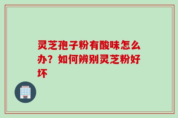 灵芝孢子粉有酸味怎么办?如何辨别灵芝粉好坏 灵芝孢子粉有酸味怎么办?如何辨别灵芝粉好坏
