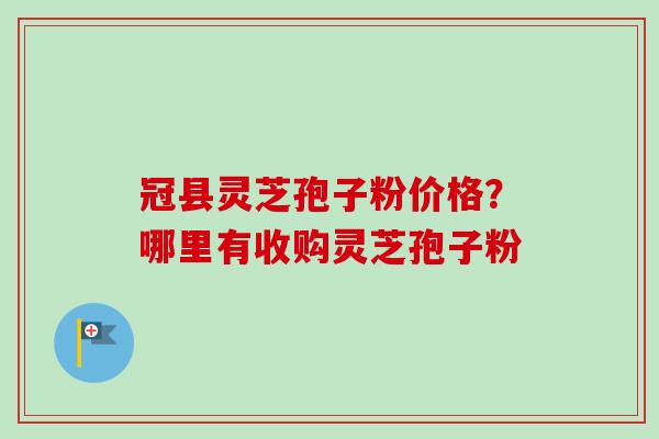 冠县灵芝孢子粉价格？哪里有收购灵芝孢子粉