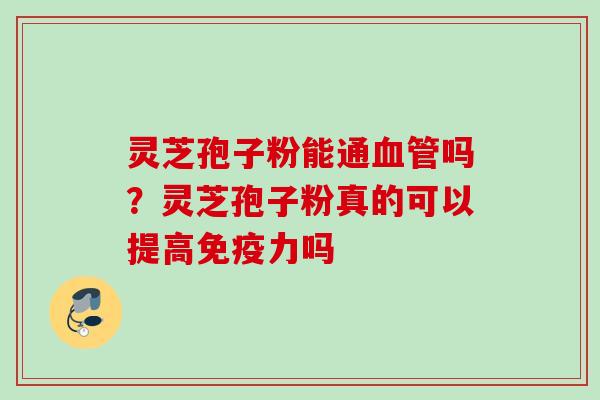 灵芝孢子粉能通血管吗？灵芝孢子粉真的可以提高免疫力吗
