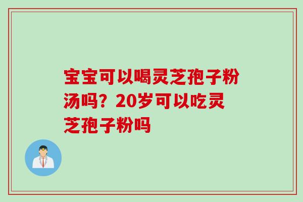 宝宝可以喝灵芝孢子粉汤吗？20岁可以吃灵芝孢子粉吗