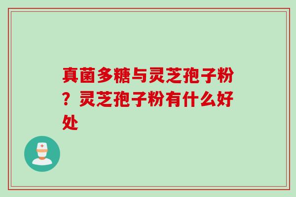 真菌多糖与灵芝孢子粉？灵芝孢子粉有什么好处