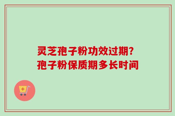 灵芝孢子粉功效过期?孢子粉保质期多长时间 灵芝孢子粉功效过期?孢子粉保质期多长时间