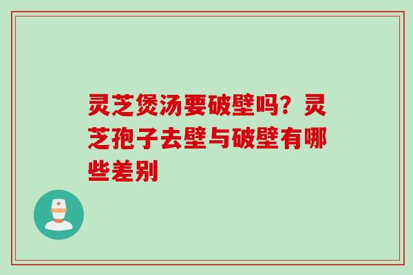 灵芝煲汤要破壁吗？灵芝孢子去壁与破壁有哪些差别
