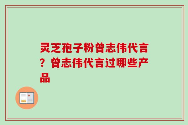 灵芝孢子粉曾志伟代言？曾志伟代言过哪些产品