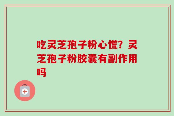 吃灵芝孢子粉心慌？灵芝孢子粉胶囊有副作用吗