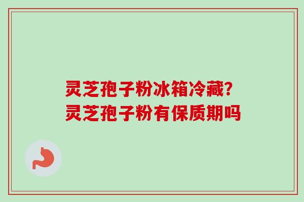 灵芝孢子粉冰箱冷藏？灵芝孢子粉有保质期吗