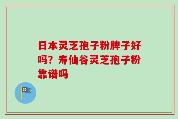 日本灵芝孢子粉牌子好吗？寿仙谷灵芝孢子粉靠谱吗