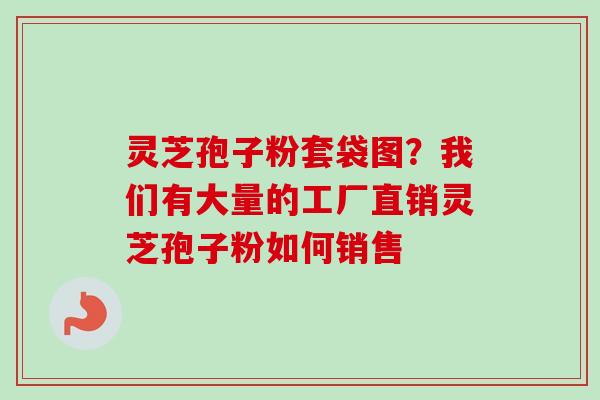 灵芝孢子粉套袋图?我们有大量的工厂直销灵芝孢子粉如何销售 灵芝孢子粉套袋图?我们有大量的工厂直销灵芝孢子粉如何销售