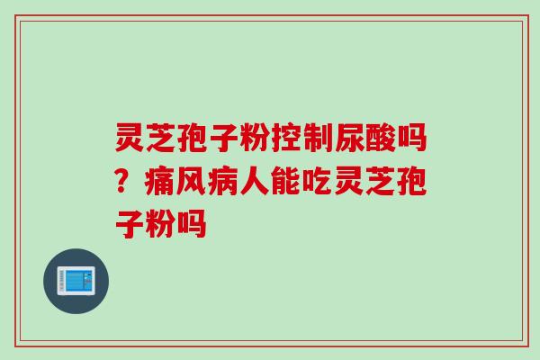灵芝孢子粉控制尿酸吗？痛风人能吃灵芝孢子粉吗