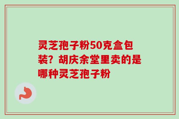 灵芝孢子粉50克盒包装？胡庆余堂里卖的是哪种灵芝孢子粉