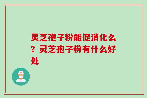 灵芝孢子粉能促消化么？灵芝孢子粉有什么好处