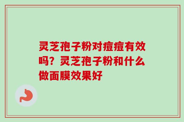 灵芝孢子粉对痘痘有效吗？灵芝孢子粉和什么做面膜效果好