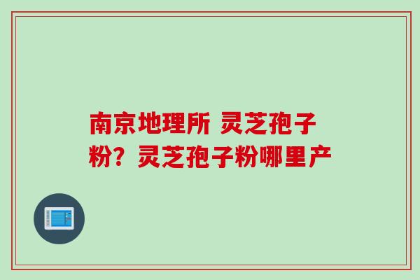 南京地理所 灵芝孢子粉?灵芝孢子粉哪里产 南京地理所 灵芝孢子粉?灵芝孢子粉哪里产