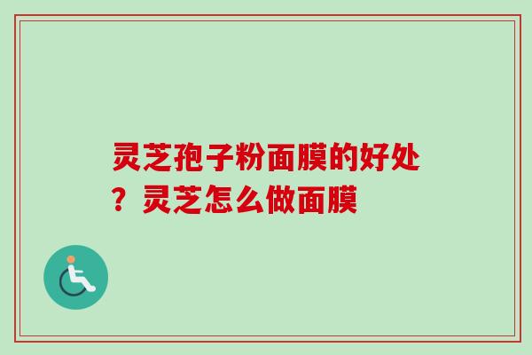 灵芝孢子粉面膜的好处？灵芝怎么做面膜