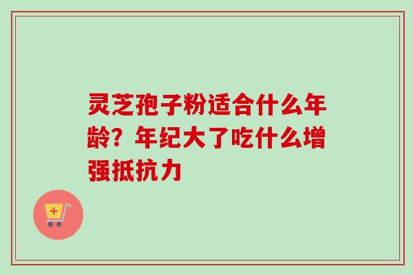 灵芝孢子粉适合什么年龄？年纪大了吃什么增强抵抗力