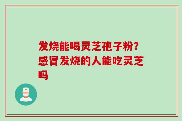 发烧能喝灵芝孢子粉？感冒发烧的人能吃灵芝吗