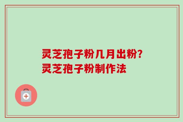 灵芝孢子粉几月出粉？灵芝孢子粉制作法