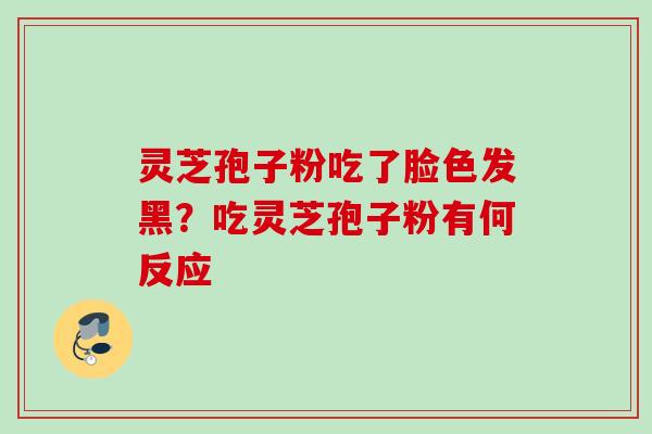 灵芝孢子粉吃了脸色发黑？吃灵芝孢子粉有何反应