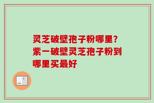 灵芝破壁孢子粉哪里？紫一破壁灵芝孢子粉到哪里买最好