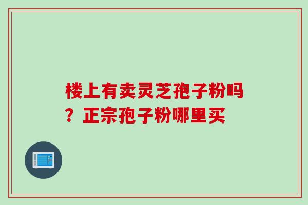楼上有卖灵芝孢子粉吗？正宗孢子粉哪里买